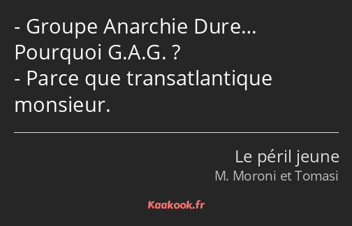 Groupe Anarchie Dure… Pourquoi G.A.G. ? Parce que transatlantique monsieur.