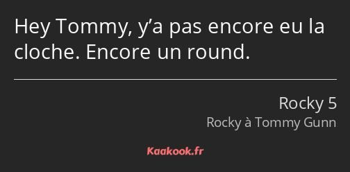 Hey Tommy, y’a pas encore eu la cloche. Encore un round.