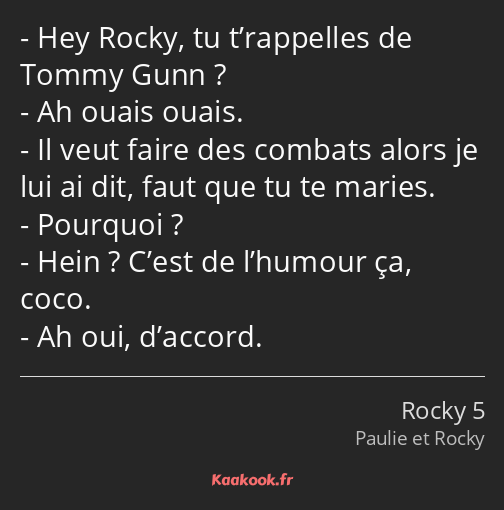 Hey Rocky, tu t’rappelles de Tommy Gunn ? Ah ouais ouais. Il veut faire des combats alors je lui ai…