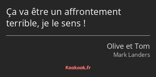 Ça va être un affrontement terrible, je le sens !