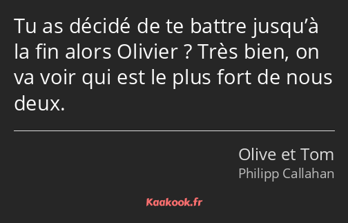 Tu as décidé de te battre jusqu’à la fin alors Olivier ? Très bien, on va voir qui est le plus fort…