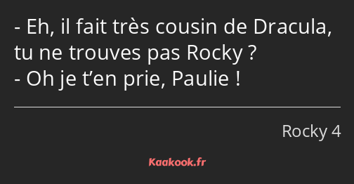 Eh, il fait très cousin de Dracula, tu ne trouves pas Rocky ? Oh je t’en prie, Paulie !