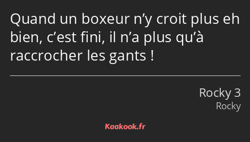 Quand un boxeur n’y croit plus eh bien, c’est fini, il n’a plus qu’à raccrocher les gants !