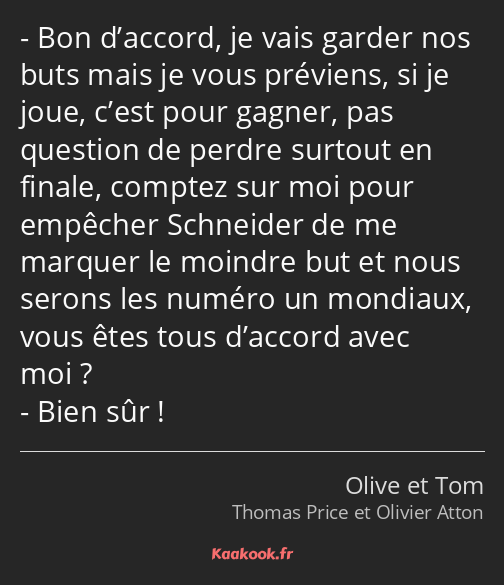 Bon d’accord, je vais garder nos buts mais je vous préviens, si je joue, c’est pour gagner, pas…