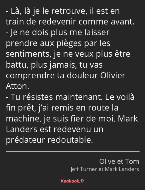 Là, là je le retrouve, il est en train de redevenir comme avant. Je ne dois plus me laisser prendre…