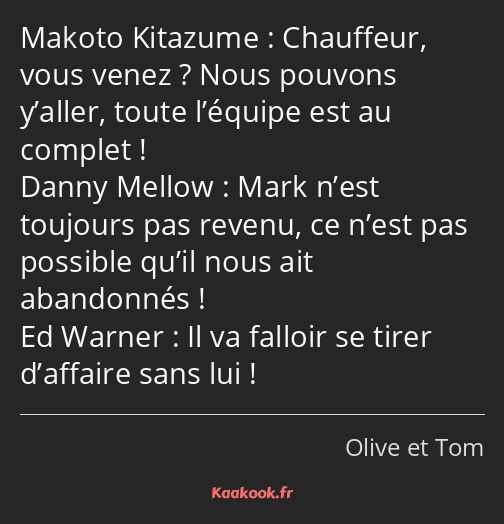 Chauffeur, vous venez ? Nous pouvons y’aller, toute l’équipe est au complet ! Mark n’est toujours…