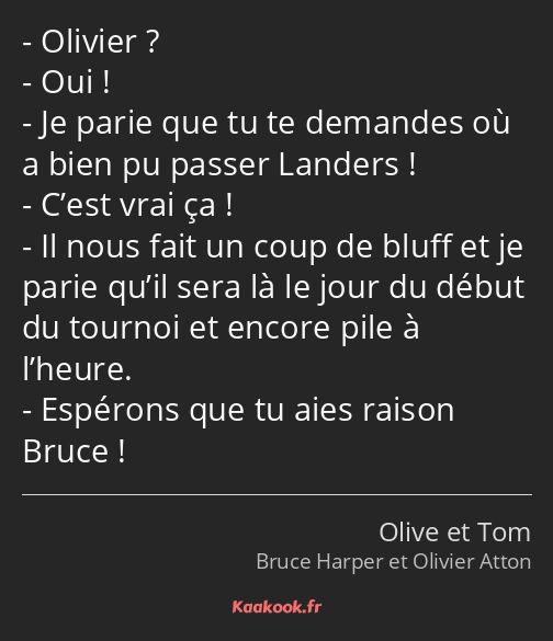 Olivier ? Oui ! Je parie que tu te demandes où a bien pu passer Landers ! C’est vrai ça ! Il nous…