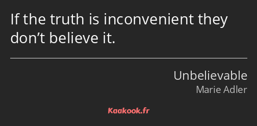 If the truth is inconvenient they don’t believe it.