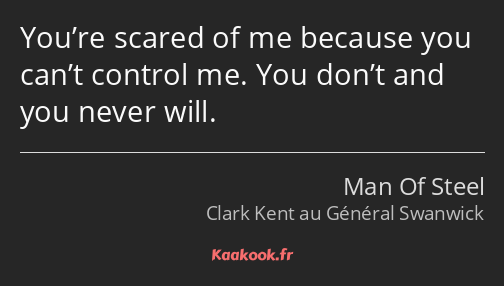 You’re scared of me because you can’t control me. You don’t and you never will.