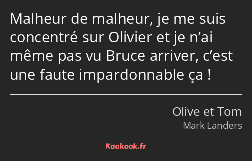 Malheur de malheur, je me suis concentré sur Olivier et je n’ai même pas vu Bruce arriver, c’est…