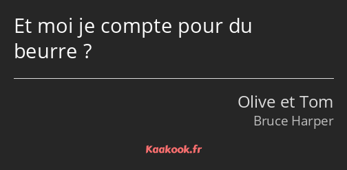 Et moi je compte pour du beurre ?