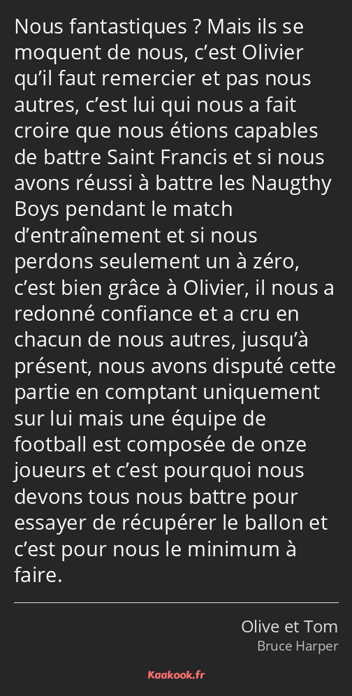 Nous fantastiques ? Mais ils se moquent de nous, c’est Olivier qu’il faut remercier et pas nous…