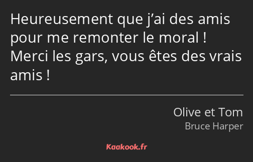 Heureusement que j’ai des amis pour me remonter le moral ! Merci les gars, vous êtes des vrais amis…