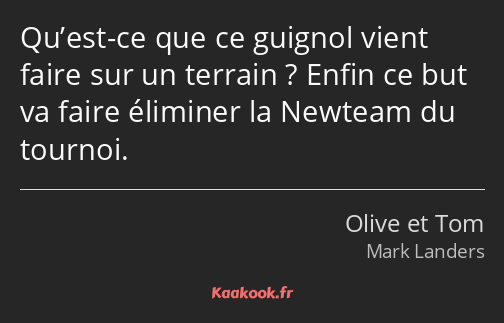 Qu’est-ce que ce guignol vient faire sur un terrain ? Enfin ce but va faire éliminer la Newteam du…