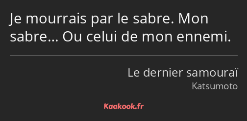 Je mourrais par le sabre. Mon sabre… Ou celui de mon ennemi.