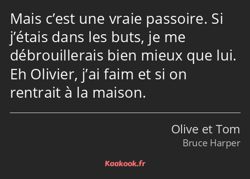 Mais c’est une vraie passoire. Si j’étais dans les buts, je me débrouillerais bien mieux que lui…