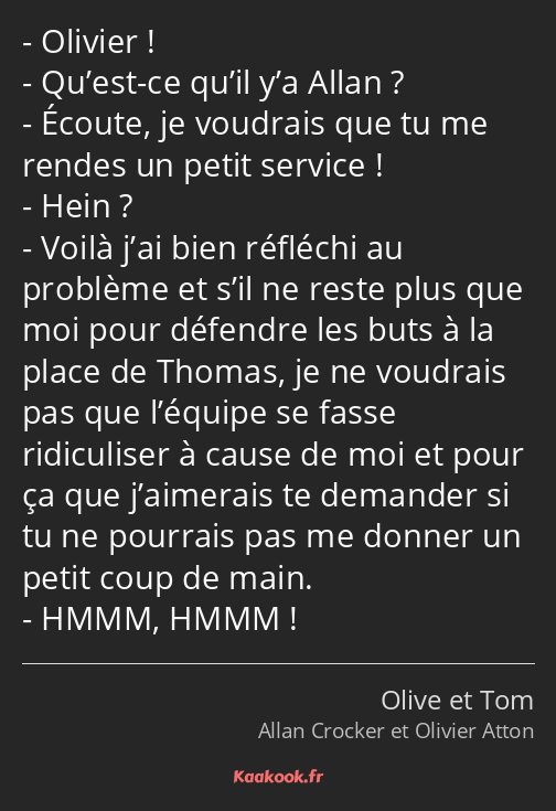 Olivier ! Qu’est-ce qu’il y’a Allan ? Écoute, je voudrais que tu me rendes un petit service ! Hein…