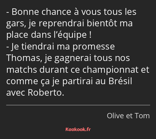 Bonne chance à vous tous les gars, je reprendrai bientôt ma place dans l’équipe ! Je tiendrai ma…