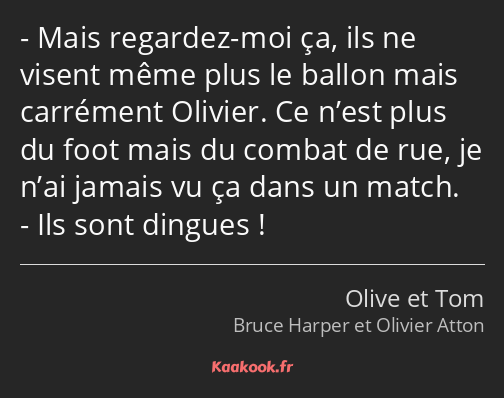 Mais regardez-moi ça, ils ne visent même plus le ballon mais carrément Olivier. Ce n’est plus du…