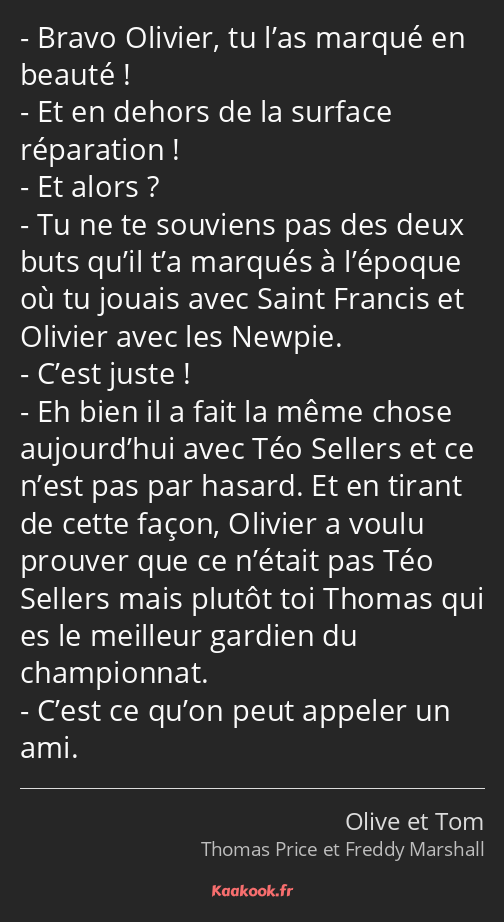 Bravo Olivier, tu l’as marqué en beauté ! Et en dehors de la surface réparation ! Et alors ? Tu ne…