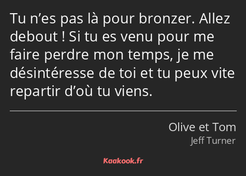 Tu n’es pas là pour bronzer. Allez debout ! Si tu es venu pour me faire perdre mon temps, je me…