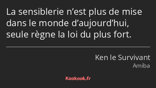 La sensiblerie n’est plus de mise dans le monde d’aujourd’hui, seule règne la loi du plus fort.