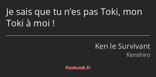 Je sais que tu n’es pas Toki, mon Toki à moi !