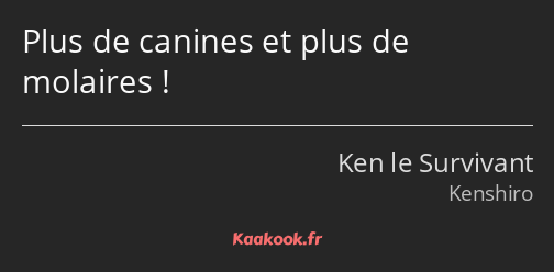 Plus de canines et plus de molaires !