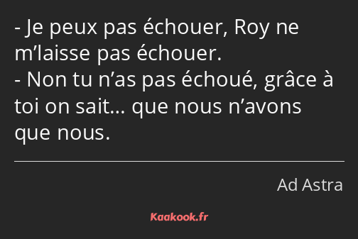 Je peux pas échouer, Roy ne m’laisse pas échouer. Non tu n’as pas échoué, grâce à toi on sait… que…