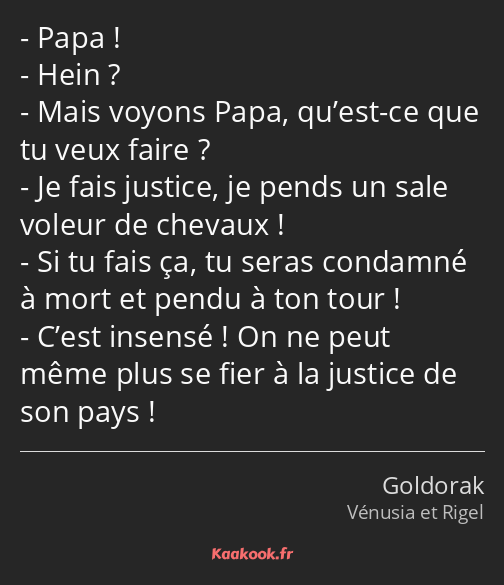 Papa ! Hein ? Mais voyons Papa, qu’est-ce que tu veux faire ? Je fais justice, je pends un sale…