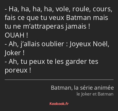 Ha, ha, ha, ha, vole, roule, cours, fais ce que tu veux Batman mais tu ne m’attraperas jamais…