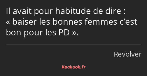 Il avait pour habitude de dire : baiser les bonnes femmes c’est bon pour les PD.