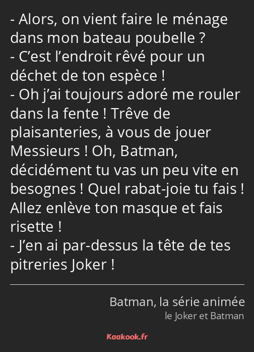 Alors, on vient faire le ménage dans mon bateau poubelle ? C’est l’endroit rêvé pour un déchet de…