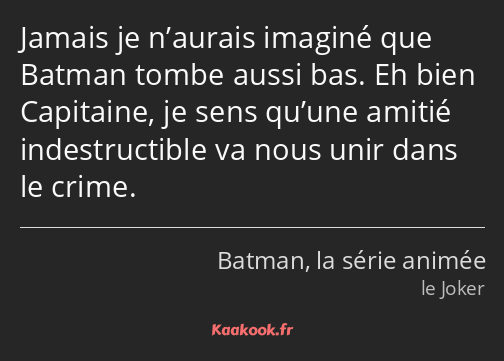 Jamais je n’aurais imaginé que Batman tombe aussi bas. Eh bien Capitaine, je sens qu’une amitié…