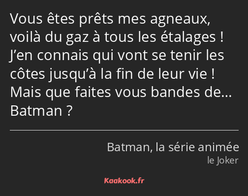 Vous êtes prêts mes agneaux, voilà du gaz à tous les étalages ! J’en connais qui vont se tenir les…