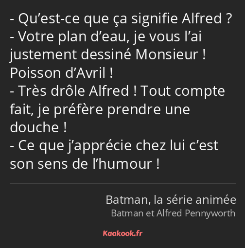 Qu’est-ce que ça signifie Alfred ? Votre plan d’eau, je vous l’ai justement dessiné Monsieur…