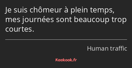 Je suis chômeur à plein temps, mes journées sont beaucoup trop courtes.