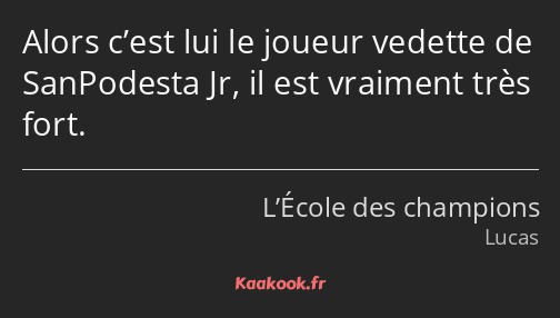 Alors c’est lui le joueur vedette de SanPodesta Jr, il est vraiment très fort.