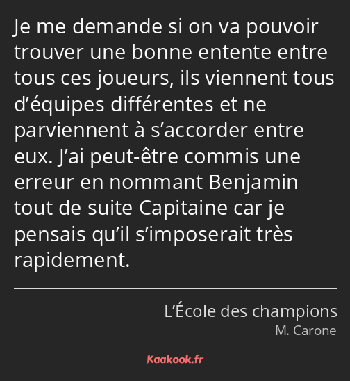 Je me demande si on va pouvoir trouver une bonne entente entre tous ces joueurs, ils viennent tous…