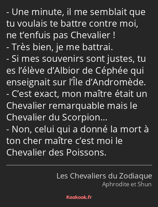 Une minute, il me semblait que tu voulais te battre contre moi, ne t’enfuis pas Chevalier ! Très…