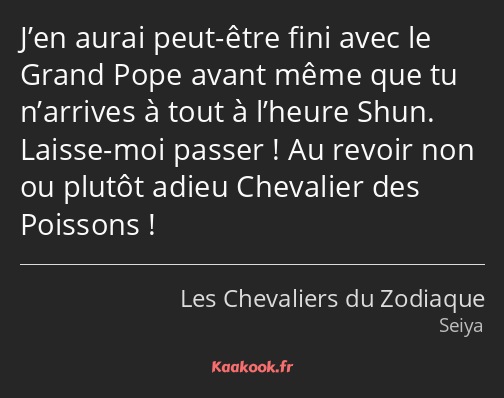 J’en aurai peut-être fini avec le Grand Pope avant même que tu n’arrives à tout à l’heure Shun…