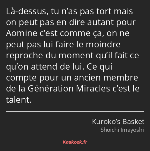 Là-dessus, tu n’as pas tort mais on peut pas en dire autant pour Aomine c’est comme ça, on ne peut…