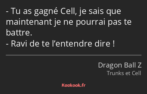 Tu as gagné Cell, je sais que maintenant je ne pourrai pas te battre. Ravi de te l’entendre dire !