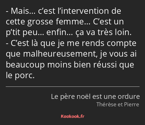 Mais… c’est l’intervention de cette grosse femme… C’est un p’tit peu… enfin… ça va très loin. C’est…