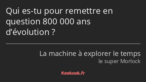 Qui es-tu pour remettre en question 800 000 ans d’évolution ?