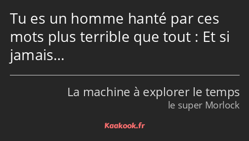 Tu es un homme hanté par ces mots plus terrible que tout : Et si jamais…