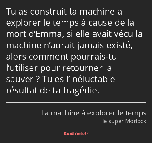 Tu as construit ta machine a explorer le temps à cause de la mort d’Emma, si elle avait vécu la…