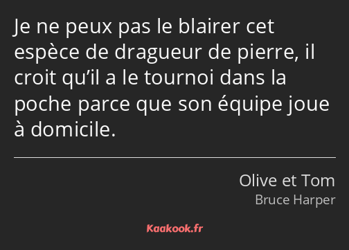 Je ne peux pas le blairer cet espèce de dragueur de pierre, il croit qu’il a le tournoi dans la…