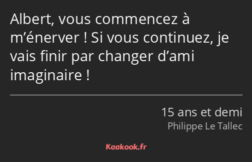 Albert, vous commencez à m’énerver ! Si vous continuez, je vais finir par changer d’ami imaginaire !