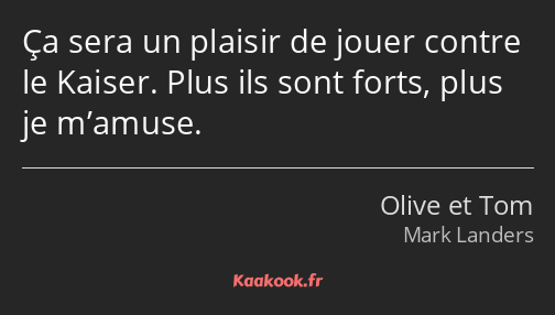 Ça sera un plaisir de jouer contre le Kaiser. Plus ils sont forts, plus je m’amuse.